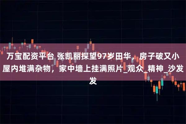万宝配资平台 张凯丽探望97岁田华，房子破又小屋内堆满杂物，家中墙上挂满照片_观众_精神_沙发