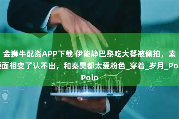 金狮牛配资APP下载 伊能静巴黎吃大餐被偷拍，素颜面相变了认不出，和秦昊都太爱粉色_穿着_岁月_Polo