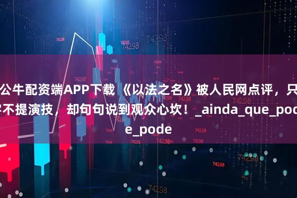 公牛配资端APP下载 《以法之名》被人民网点评，只字不提演技，却句句说到观众心坎！_ainda_que_pode