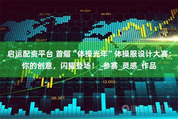 启运配资平台 首届“体操光年”体操服设计大赛：你的创意，闪耀登场！_参赛_灵感_作品