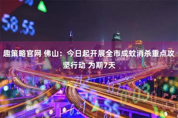 趣策略官网 佛山：今日起开展全市成蚊消杀重点攻坚行动 为期7天