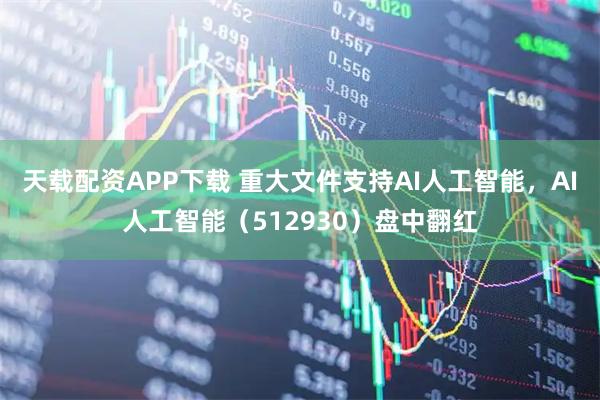 天载配资APP下载 重大文件支持AI人工智能，AI人工智能（512930）盘中翻红
