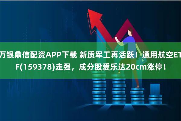 万银鼎信配资APP下载 新质军工再活跃！通用航空ETF(159378)走强，成分股爱乐达20cm涨停！