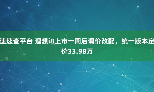 速速查平台 理想i8上市一周后调价改配，统一版本定价33.98万