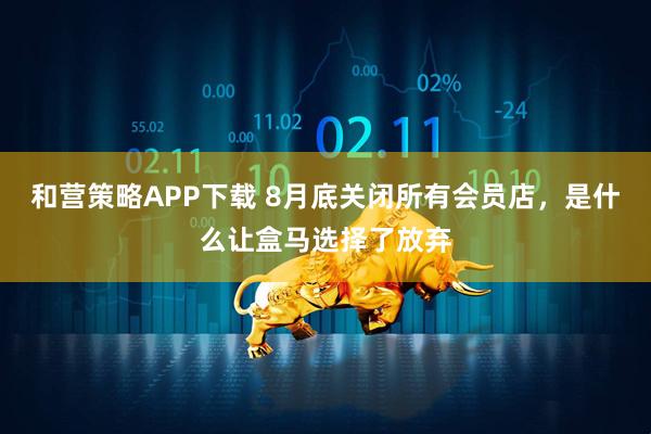 和营策略APP下载 8月底关闭所有会员店，是什么让盒马选择了放弃
