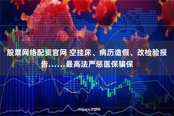 股票网络配资官网 空挂床、病历造假、改检验报告……最高法严惩医保骗保