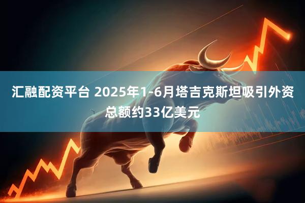 汇融配资平台 2025年1-6月塔吉克斯坦吸引外资总额约33亿美元