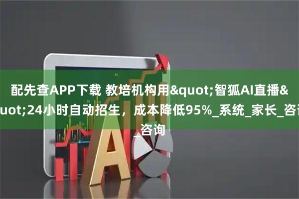 配先查APP下载 教培机构用"智狐AI直播"24小时自动招生，成本降低95%_系统_家长_咨询