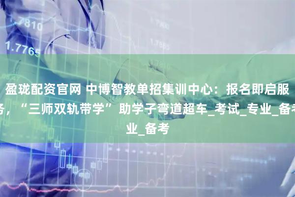 盈珑配资官网 中博智教单招集训中心：报名即启服务，“三师双轨带学” 助学子弯道超车_考试_专业_备考