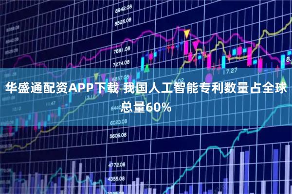 华盛通配资APP下载 我国人工智能专利数量占全球总量60%