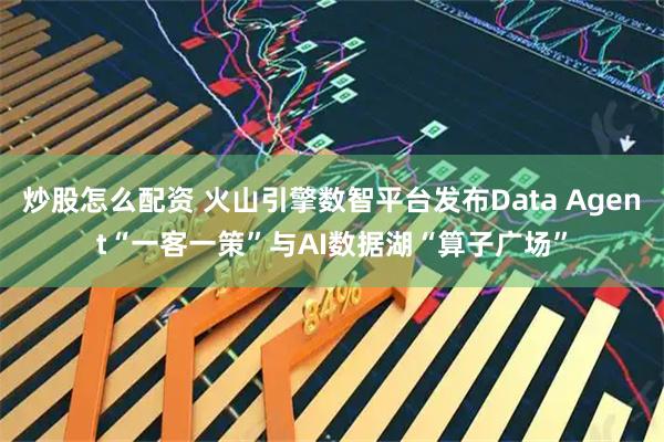 炒股怎么配资 火山引擎数智平台发布Data Agent“一客一策”与AI数据湖“算子广场”
