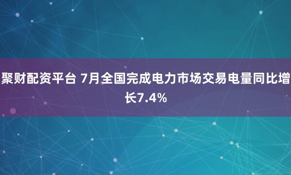 聚财配资平台 7月全国完成电力市场交易电量同比增长7.4%