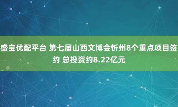 盛宝优配平台 第七届山西文博会忻州8个重点项目签约 总投资约8.22亿元
