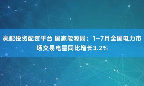 豪配投资配资平台 国家能源局：1—7月全国电力市场交易电量同比增长3.2%