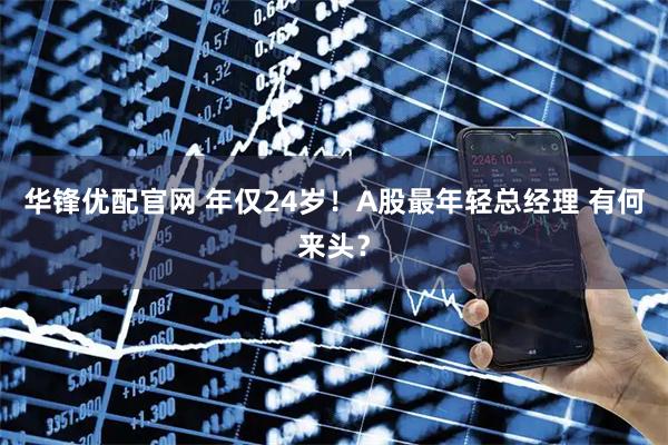 华锋优配官网 年仅24岁！A股最年轻总经理 有何来头？