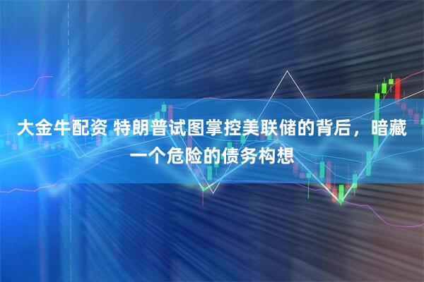 大金牛配资 特朗普试图掌控美联储的背后，暗藏一个危险的债务构想