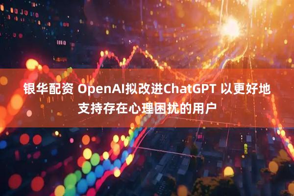 银华配资 OpenAI拟改进ChatGPT 以更好地支持存在心理困扰的用户