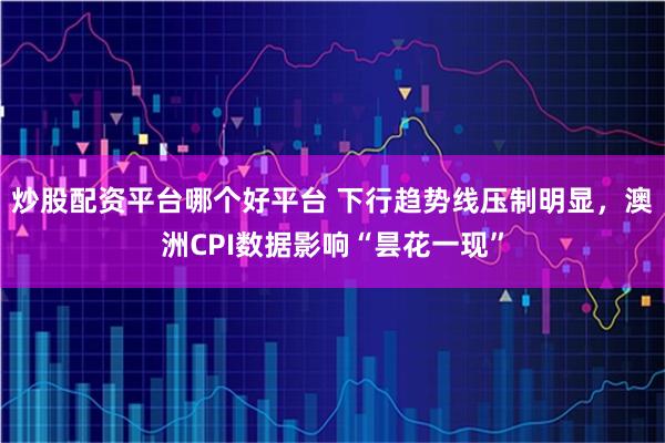 炒股配资平台哪个好平台 下行趋势线压制明显，澳洲CPI数据影响“昙花一现”