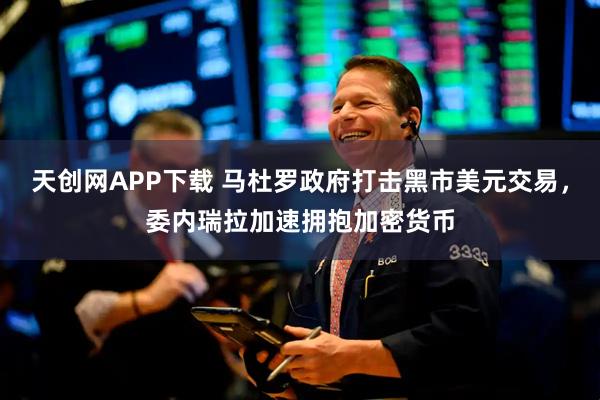 天创网APP下载 马杜罗政府打击黑市美元交易，委内瑞拉加速拥抱加密货币