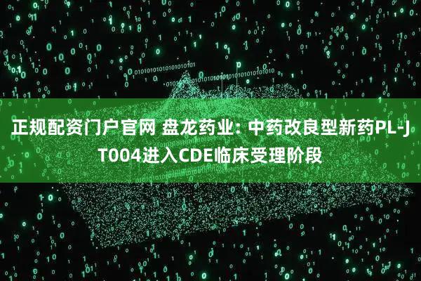 正规配资门户官网 盘龙药业: 中药改良型新药PL-JT004进入CDE临床受理阶段