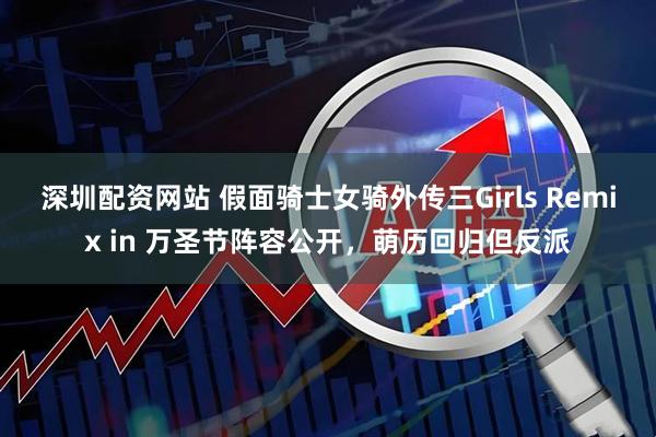 深圳配资网站 假面骑士女骑外传三Girls Remix in 万圣节阵容公开，萌历回归但反派