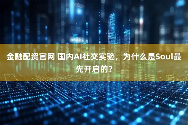 金融配资官网 国内AI社交实验,为什么是Soul最先开启的?