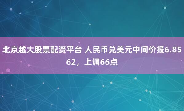 北京越大股票配资平台 人民币兑美元中间价报6.8562，上调66点
