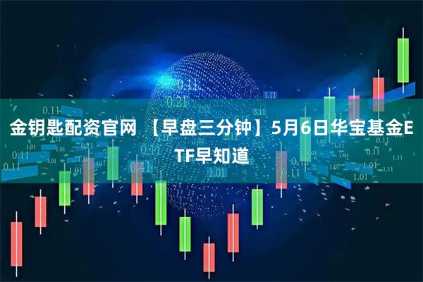 金钥匙配资官网 【早盘三分钟】5月6日华宝基金ETF早知道