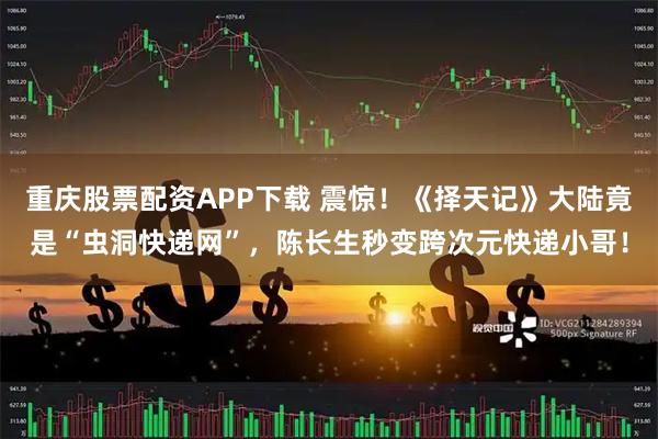 重庆股票配资APP下载 震惊！《择天记》大陆竟是“虫洞快递网”，陈长生秒变跨次元快递小哥！