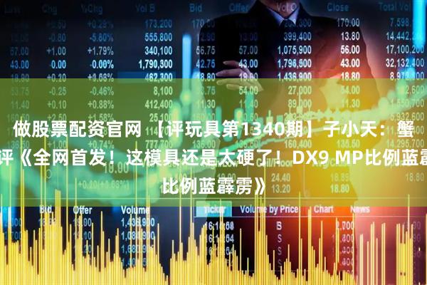 做股票配资官网 【评玩具第1340期】子小天：蟹子测评《全网首发！这模具还是太硬了！DX9 MP比例蓝霹雳》
