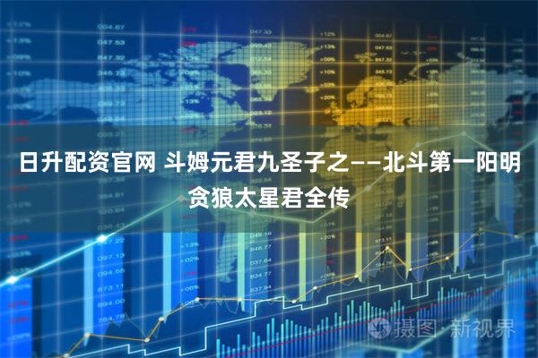 日升配资官网 斗姆元君九圣子之——北斗第一阳明贪狼太星君全传